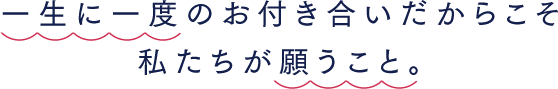 一生に一度のお付き合いだからこそ、願うこと