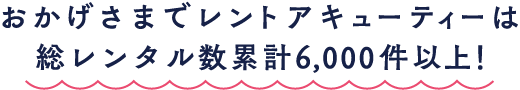 おかげさまでレントアキューティーは総レンタル数累計6,000件以上！