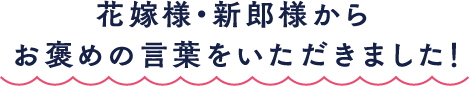 花嫁様・新郎様からお褒めの言葉をいただきました！